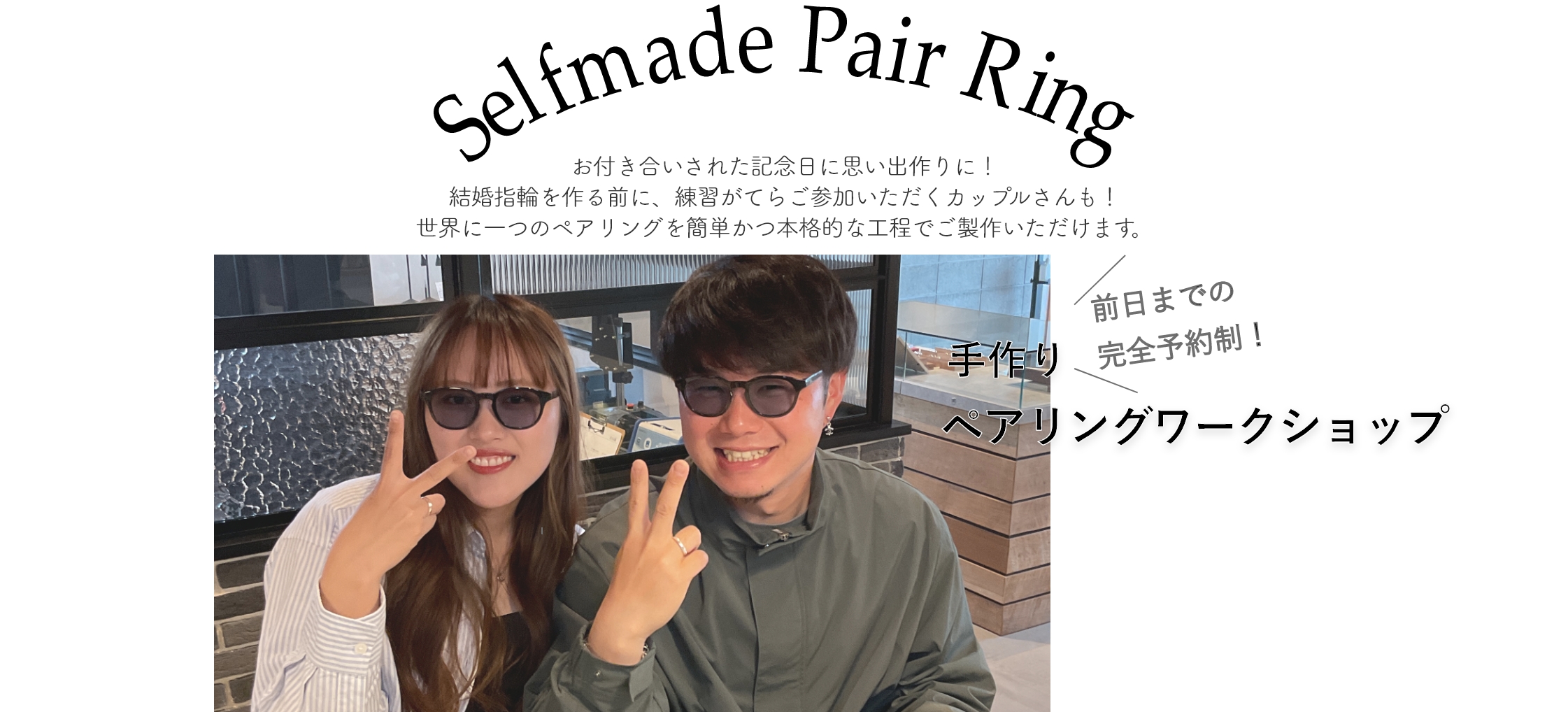 結婚指輪を作る前に、練習がてらご参加いただくカップルさんや、お付き合いされた記念日に思い出作りにお越しくださる方も多くいらっしゃいます。お友達同士でのご参加もOK。世界に一つのペアリングを簡単かつ本格的な工程でご製作いただけます。